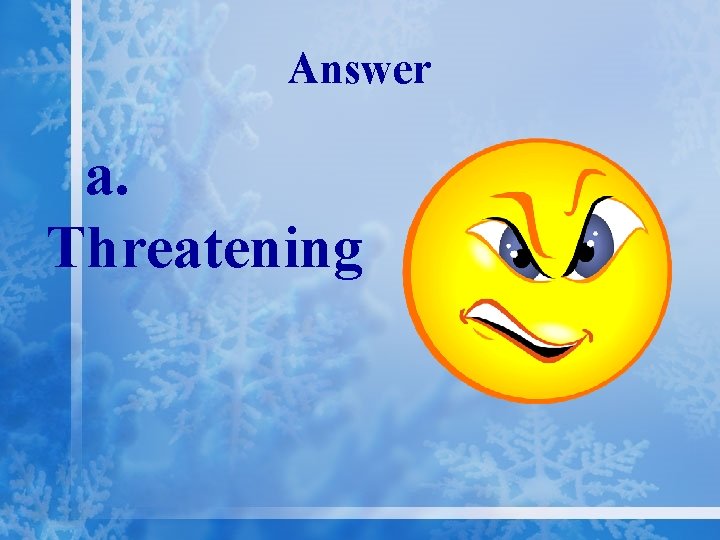 Answer a. Threatening 