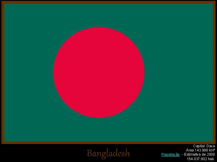 Bangladesh Capital: Daca Área 143. 998 km² População - Estimativa de 2008 154. 037.