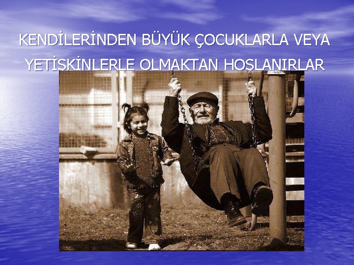 KENDİLERİNDEN BÜYÜK ÇOCUKLARLA VEYA YETİŞKİNLERLE OLMAKTAN HOŞLANIRLAR 