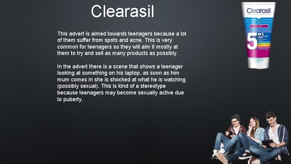 Clearasil This advert is aimed towards teenagers because a lot of them suffer from