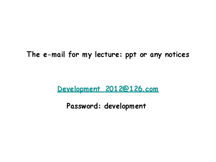 The e-mail for my lecture: ppt or any notices Development_2012@126. com Password: development 