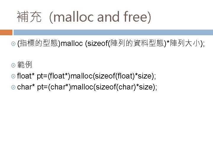 補充 (malloc and free) (指標的型態)malloc (sizeof(陣列的資料型態)*陣列大小); 範例 float* pt=(float*)malloc(sizeof(float)*size); char* pt=(char*)malloc(sizeof(char)*size); 