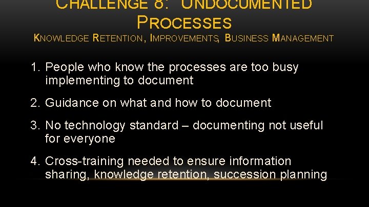 CHALLENGE 8: UNDOCUMENTED PROCESSES KNOWLEDGE RETENTION , IMPROVEMENTS, BUSINESS MANAGEMENT 1. People who know