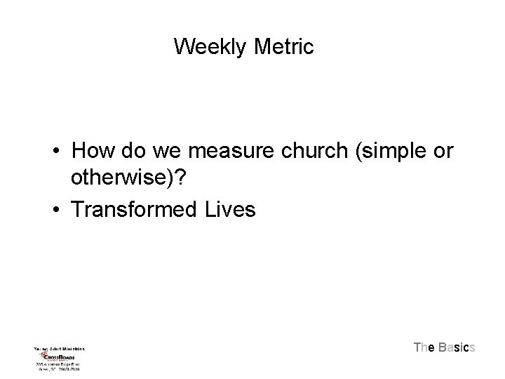 Weekly Metric • How do we measure church (simple or otherwise)? • Transformed Lives