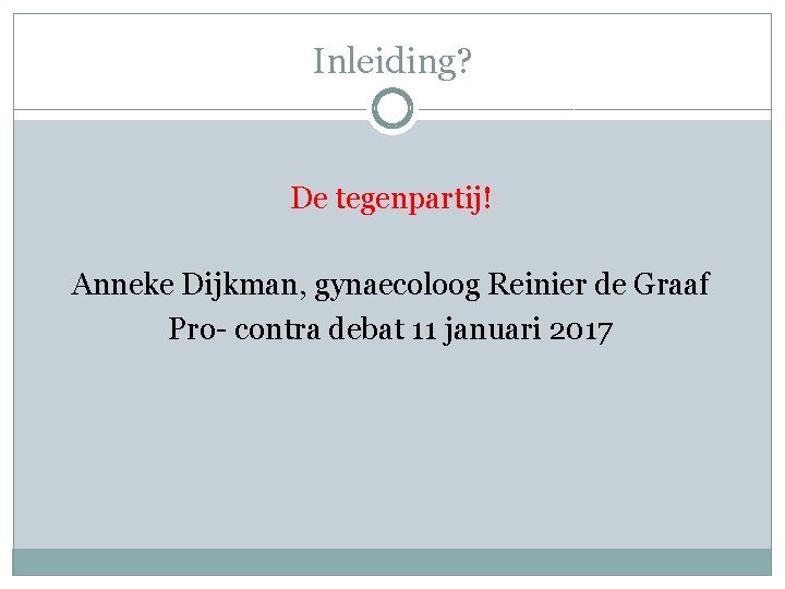 Inleiding? De tegenpartij! Anneke Dijkman, gynaecoloog Reinier de Graaf Pro- contra debat 11 januari