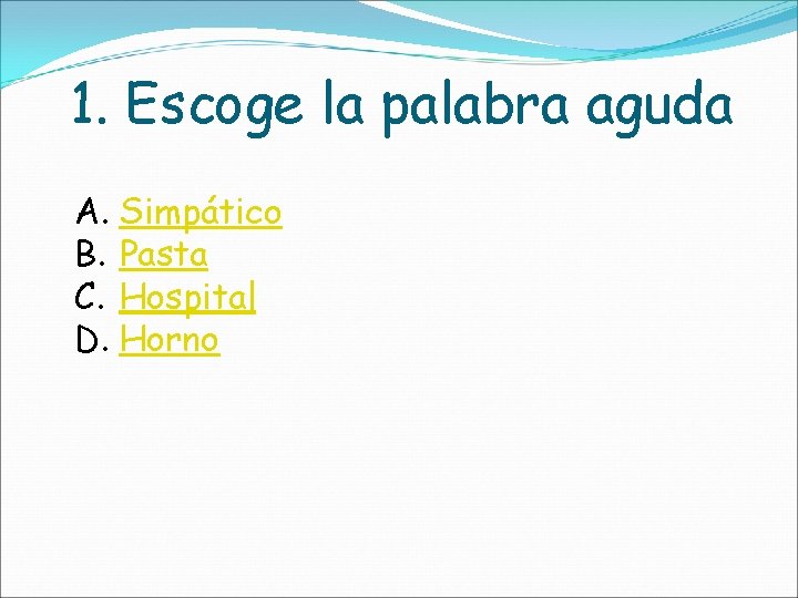 1. Escoge la palabra aguda A. Simpático B. Pasta C. Hospital D. Horno 