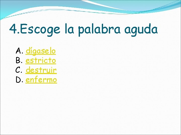 4. Escoge la palabra aguda A. dígaselo B. estricto C. destruir D. enfermo 