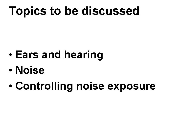 Topics to be discussed • Ears and hearing • Noise • Controlling noise exposure