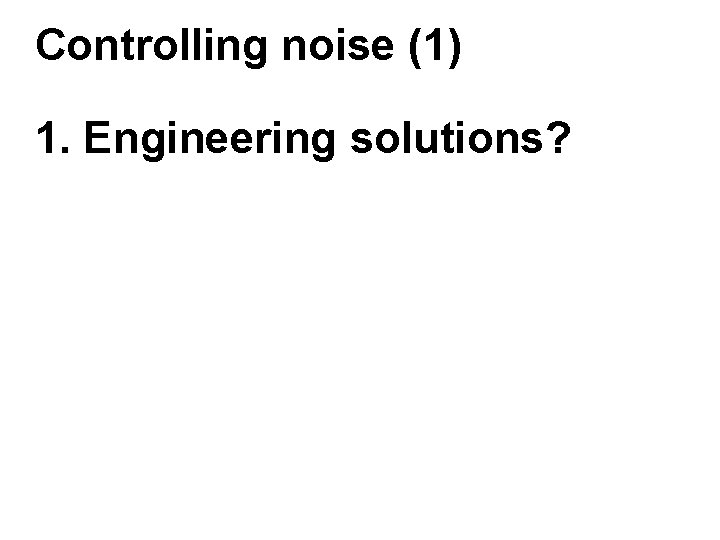 Controlling noise (1) 1. Engineering solutions? 