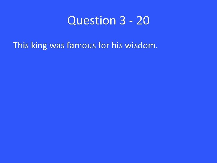 Question 3 - 20 This king was famous for his wisdom. 