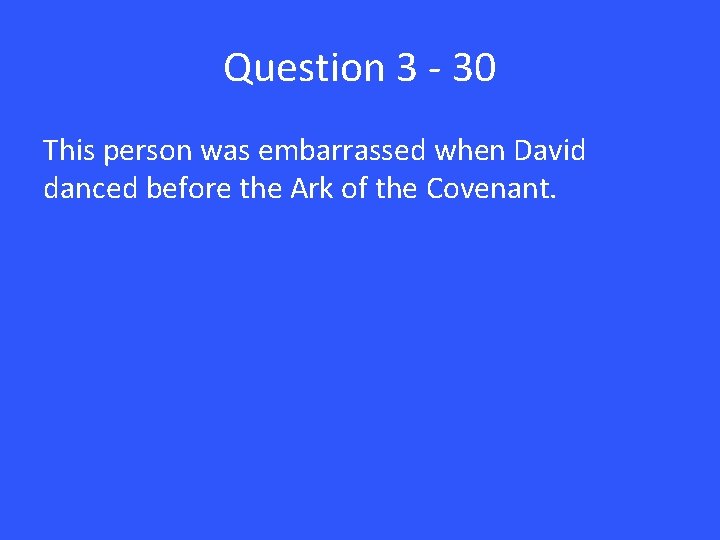 Question 3 - 30 This person was embarrassed when David danced before the Ark