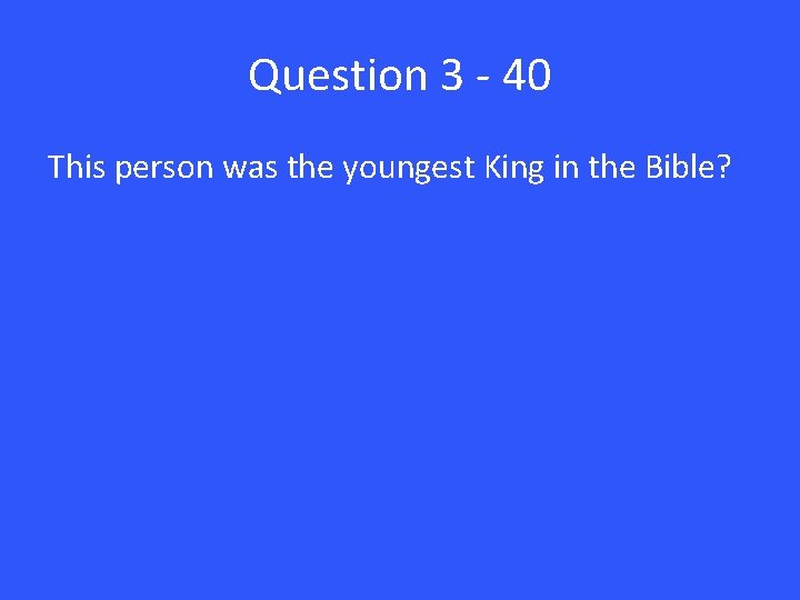 Question 3 - 40 This person was the youngest King in the Bible? 