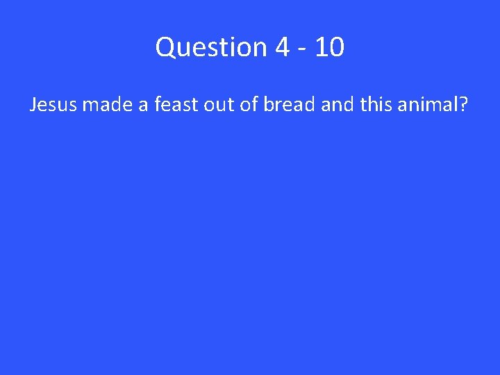 Question 4 - 10 Jesus made a feast out of bread and this animal?