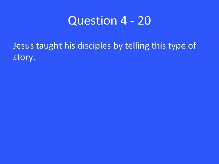 Question 4 - 20 Jesus taught his disciples by telling this type of story.