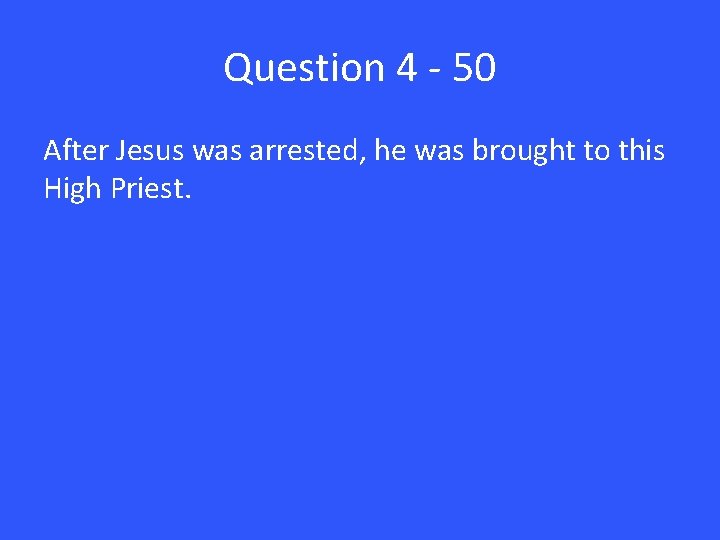 Question 4 - 50 After Jesus was arrested, he was brought to this High