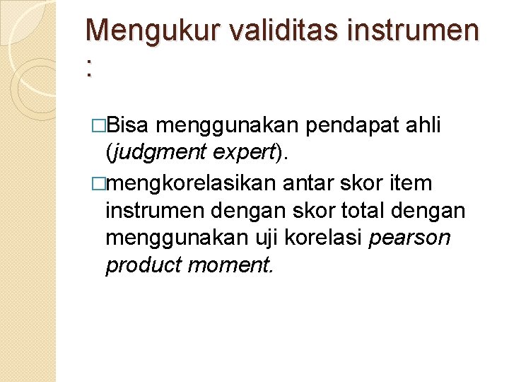 Mengukur validitas instrumen : �Bisa menggunakan pendapat ahli (judgment expert). �mengkorelasikan antar skor item