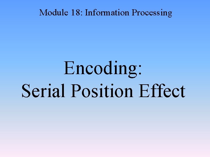 Module 18: Information Processing Encoding: Serial Position Effect 