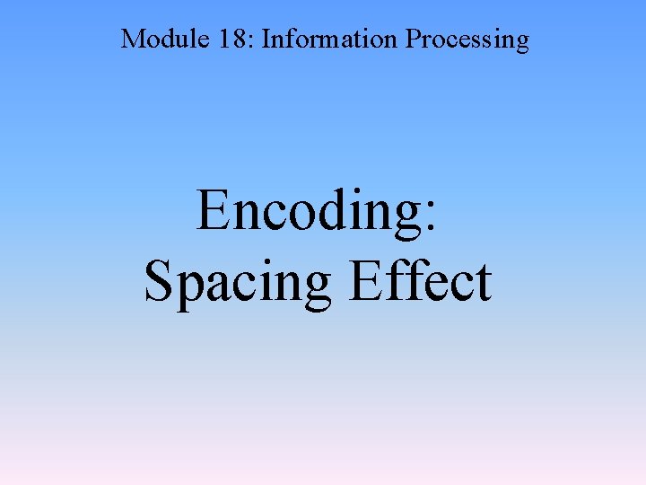 Module 18: Information Processing Encoding: Spacing Effect 