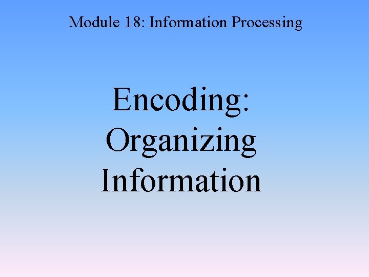 Module 18: Information Processing Encoding: Organizing Information 