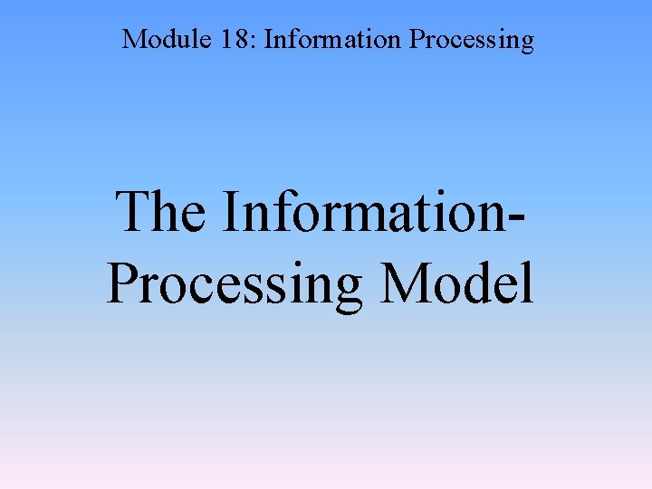Module 18: Information Processing The Information. Processing Model 