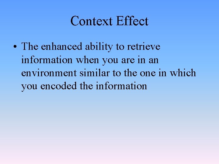Context Effect • The enhanced ability to retrieve information when you are in an