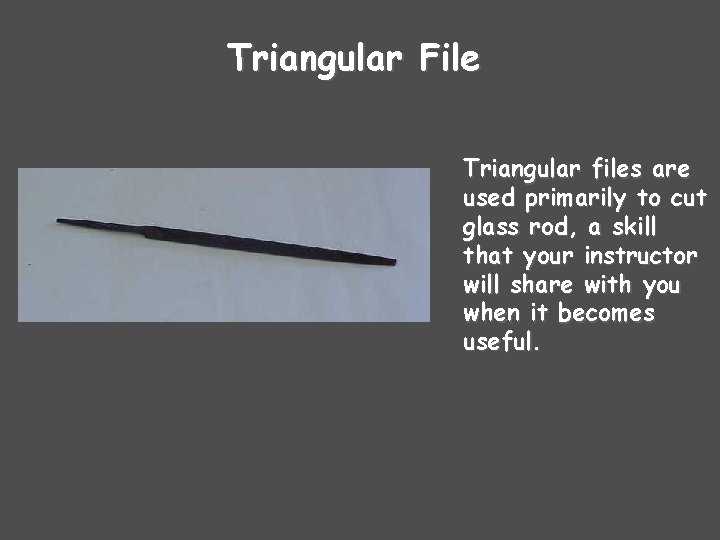 Triangular File Triangular files are used primarily to cut glass rod, a skill that