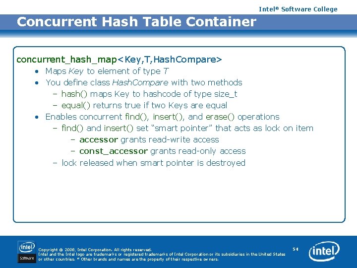 Intel® Software College Concurrent Hash Table Container concurrent_hash_map<Key, T, Hash. Compare> • Maps Key