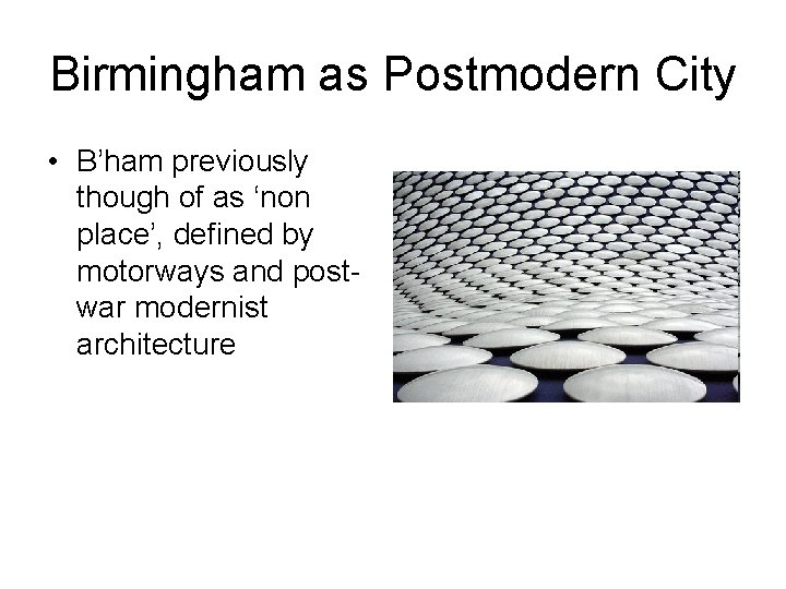 Birmingham as Postmodern City • B’ham previously though of as ‘non place’, defined by