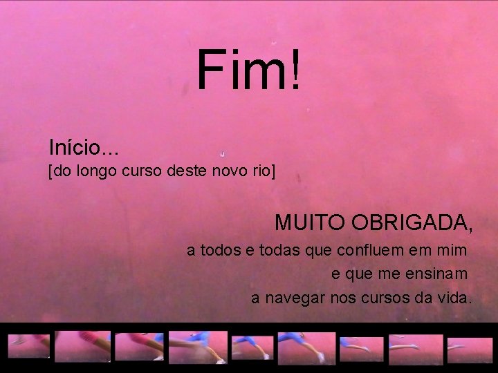 Fim! Início. . . [do longo curso deste novo rio] MUITO OBRIGADA, a todos