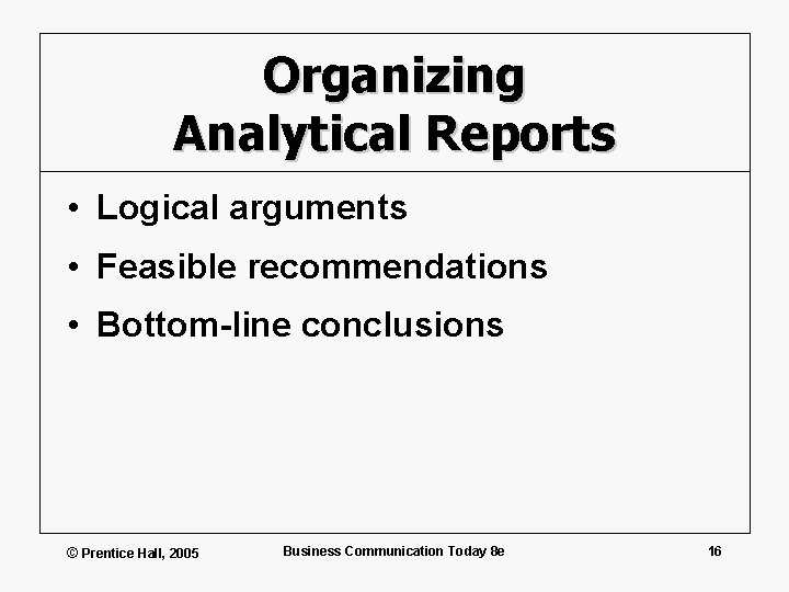 Organizing Analytical Reports • Logical arguments • Feasible recommendations • Bottom-line conclusions © Prentice