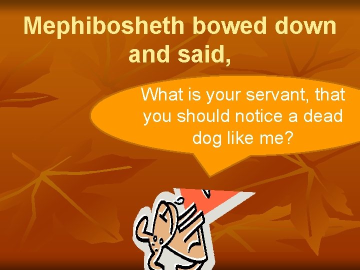 Mephibosheth bowed down and said, What is your servant, that you should notice a