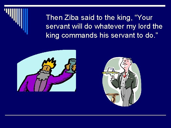 Then Ziba said to the king, “Your servant will do whatever my lord the