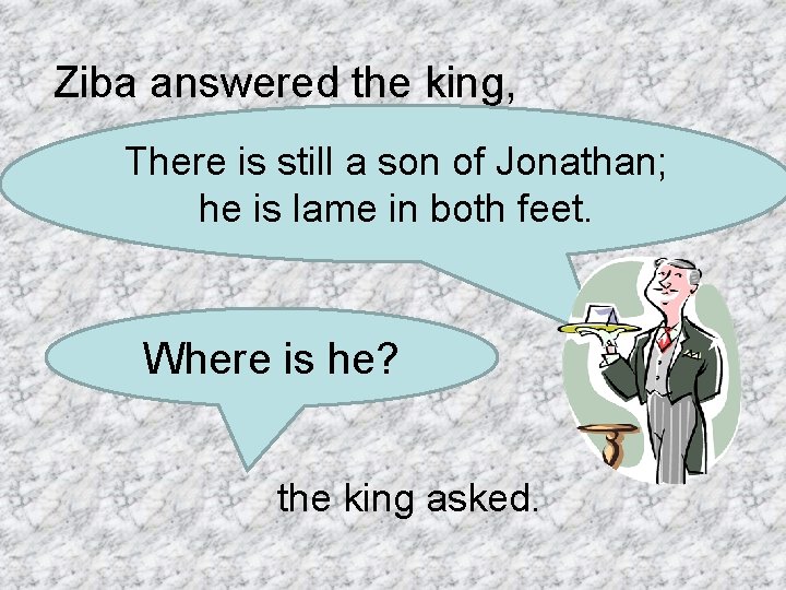 Ziba answered the king, There is still a son of Jonathan; he is lame