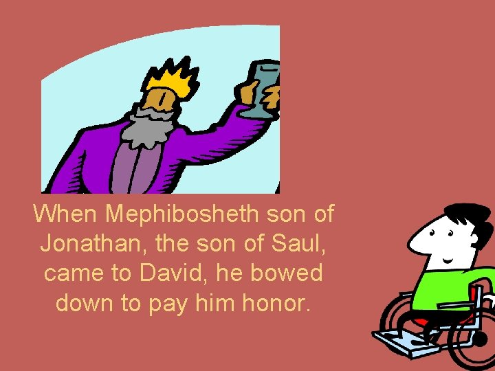 When Mephibosheth son of Jonathan, the son of Saul, came to David, he bowed