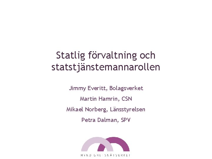 Statlig förvaltning och statstjänstemannarollen Jimmy Everitt, Bolagsverket Martin Hamrin, CSN Mikael Norberg, Länsstyrelsen Petra