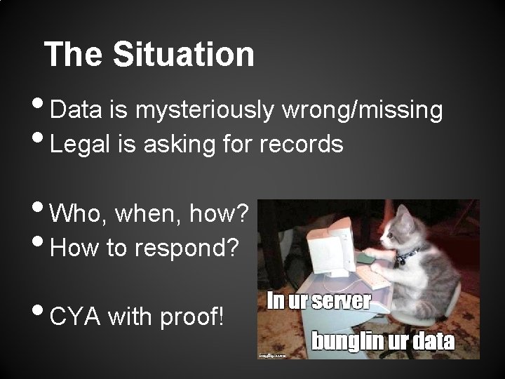The Situation • Data is mysteriously wrong/missing • Legal is asking for records •