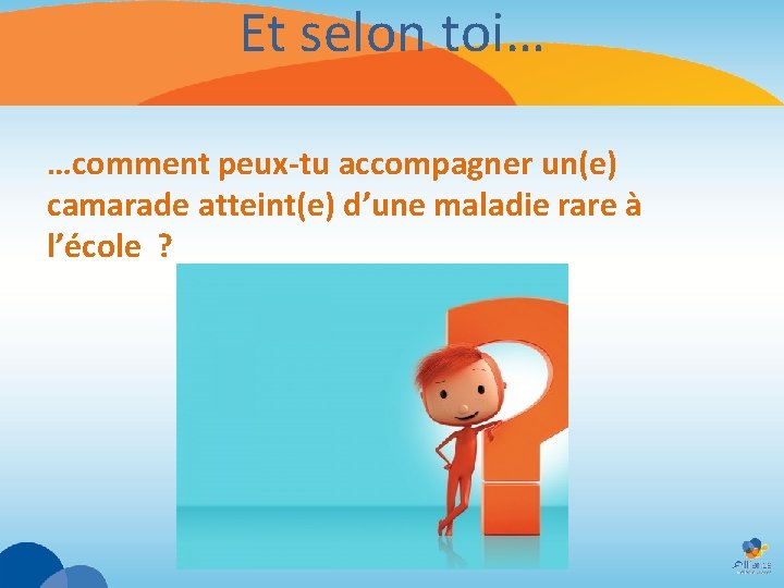 Et selon toi… …comment peux-tu accompagner un(e) camarade atteint(e) d’une maladie rare à l’école Et selon toi… …comment peux-tu accompagner un(e) camarade atteint(e) d’une maladie rare à l’école
