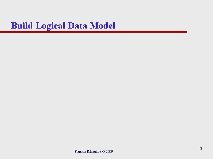 Build Logical Data Model Pearson Education © 2009 3 Build Logical Data Model Pearson Education © 2009 3