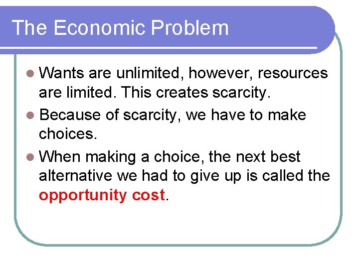 The Economic Problem Wants are unlimited, however, resources are limited. This creates scarcity. Because