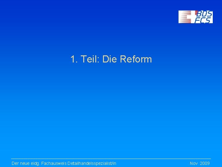 1. Teil: Die Reform Der neue eidg. Fachausweis Detailhandelsspezialist/in Nov 2009 