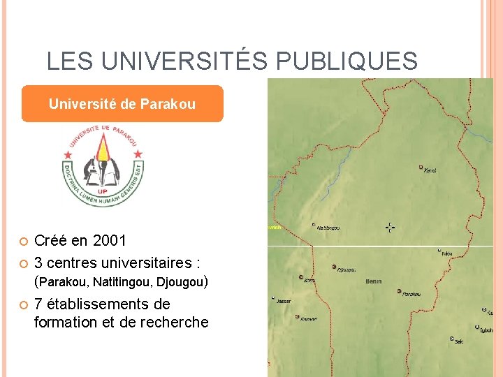 LES UNIVERSITÉS PUBLIQUES Université de Parakou Créé en 2001 3 centres universitaires : (Parakou,