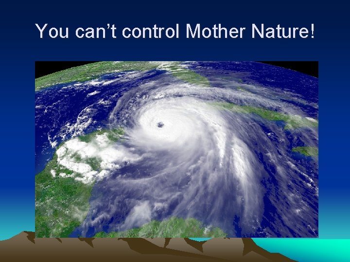 You can’t control Mother Nature! 