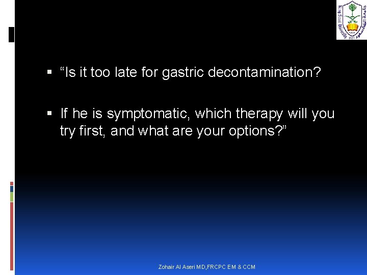  “Is it too late for gastric decontamination? If he is symptomatic, which therapy