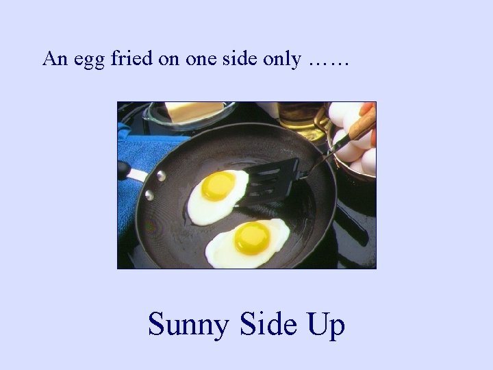 An egg fried on one side only …… Sunny Side Up 