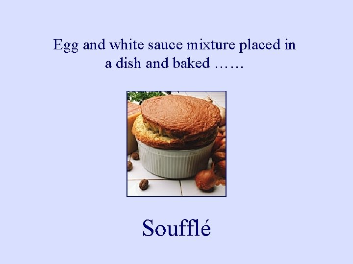 Egg and white sauce mixture placed in a dish and baked …… Soufflé 