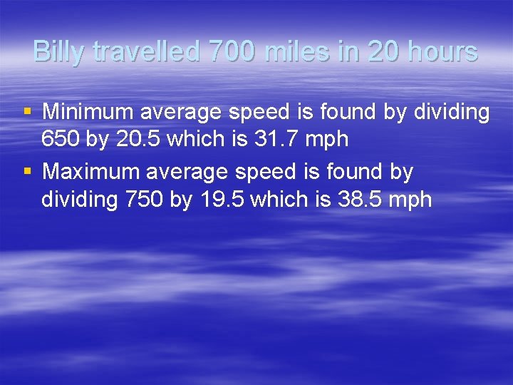 Billy travelled 700 miles in 20 hours § Minimum average speed is found by