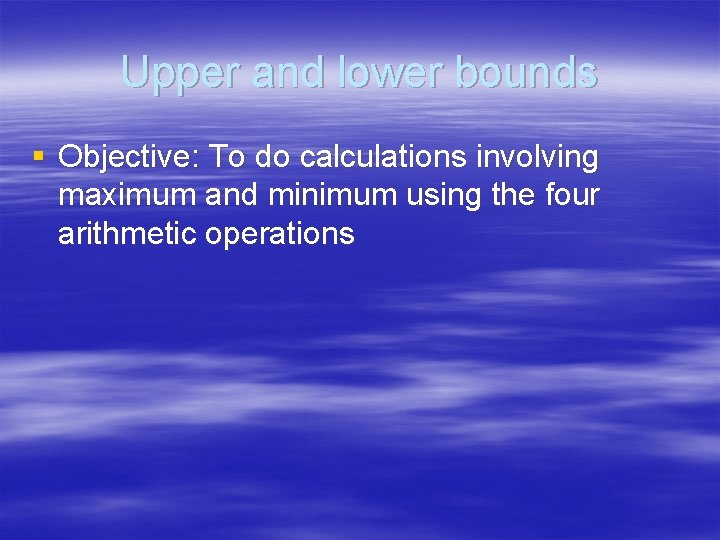 Upper and lower bounds § Objective: To do calculations involving maximum and minimum using