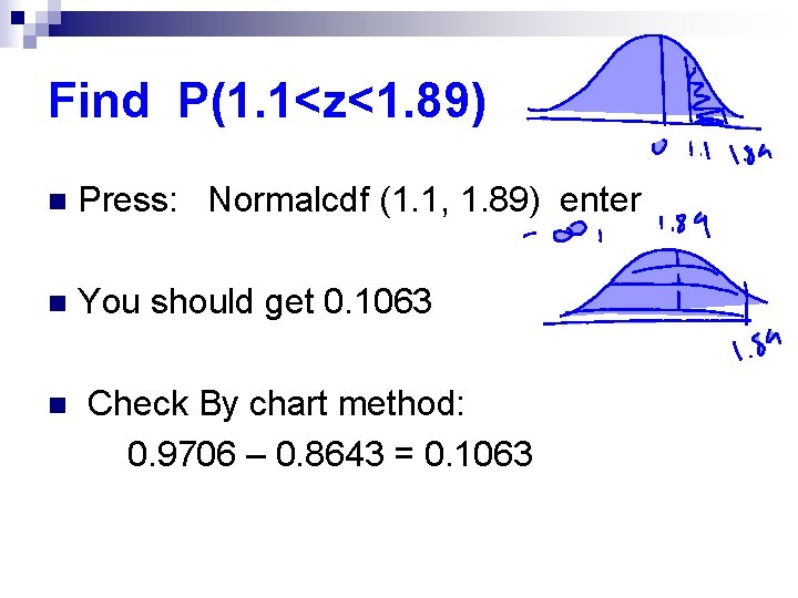 Find P(1. 1<z<1. 89) n Press: Normalcdf (1. 1, 1. 89) enter n You Find P(1. 1<z<1. 89) n Press: Normalcdf (1. 1, 1. 89) enter n You