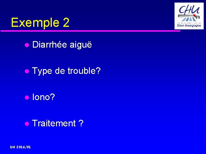 Exemple 2 Diarrhée aiguë Type de trouble? Iono? Traitement ? DH 2016/01 