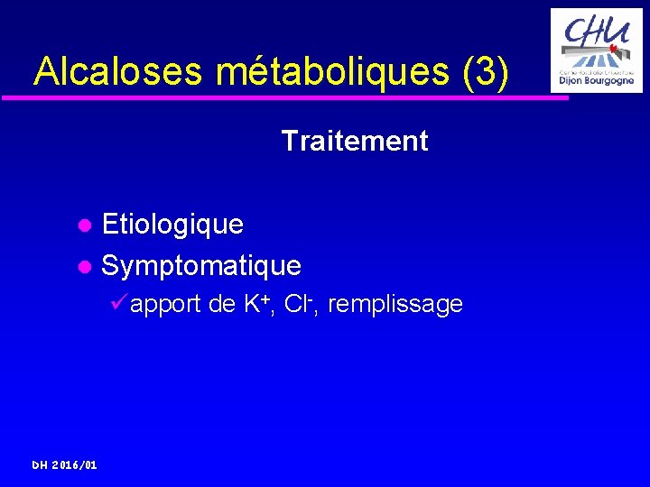 Alcaloses métaboliques (3) Traitement Etiologique Symptomatique üapport de K+, Cl-, remplissage DH 2016/01 